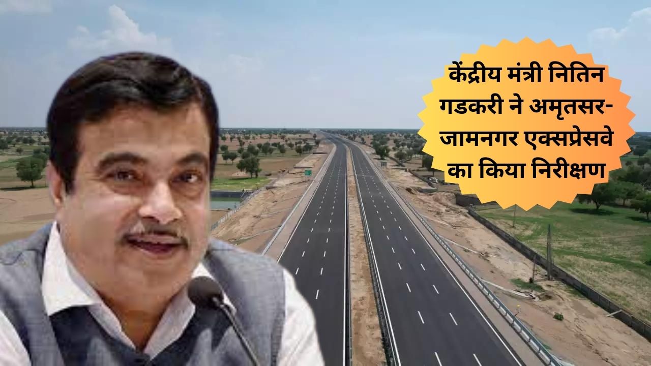 Amritsar-Jamnagar Expressway :केंद्रीय मंत्री नितिन गडकरी ने अमृतसर-जामनगर एक्सप्रेसवे का किया निरीक्षण, जल्द ही बनकर होगा तैयार