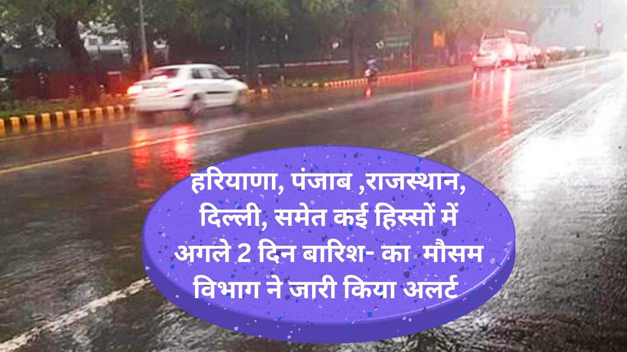 Weather Alart Today:हरियाणा, पंजाब ,राजस्थान, दिल्ली, समेत कई हिस्सों में अगले 2 दिन बारिश- का मौसम विभाग ने जारी किया अलर्ट