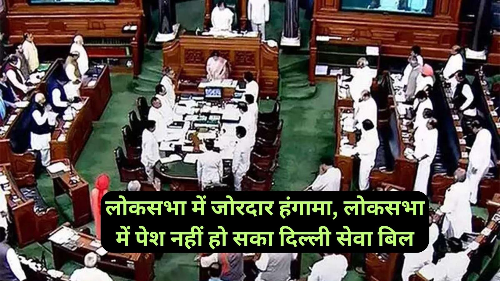 Delhi Service Bill:लोकसभा में जोरदार हंगामा, लोकसभा में पेश नहीं हो सका दिल्ली सेवा बिल,