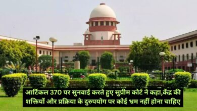 Supreme Court:आर्टिकल 370 पर सुनवाई करते हुए सुप्रीम कोर्ट ने कहा,केंद्र की शक्तियों और प्रक्रिया के दुरुपयोग पर कोई भ्रम नहीं होना चाहिए,