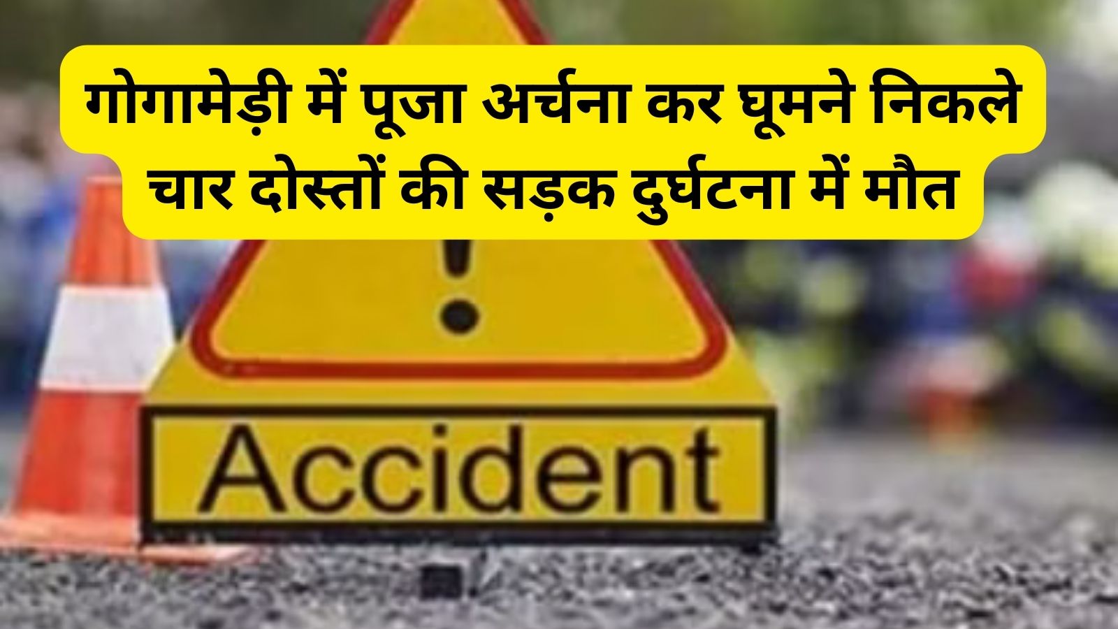 गोगामेड़ी में पूजा अर्चना कर घूमने निकले चार दोस्तों की सड़क दुर्घटना में मौत