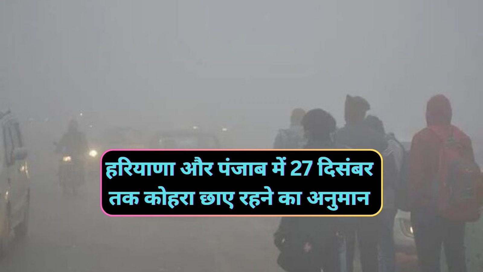 Haryana Punjab Weather:हरियाणा और पंजाब में 27 दिसंबर तक कोहरा छाए रहने का अनुमान,आईएमडी ने घना कोहरा छाने का अलर्ट किया जारी